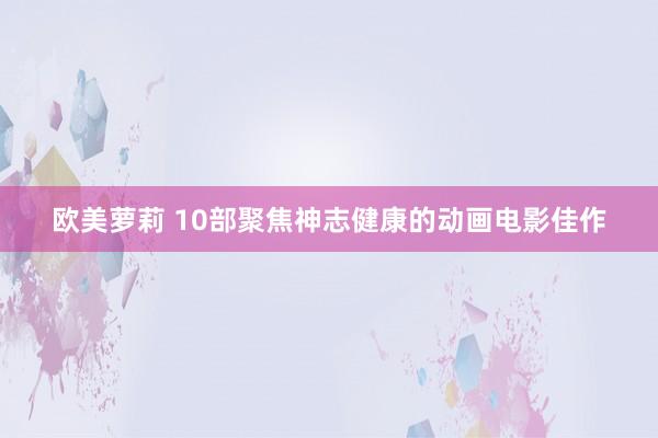 欧美萝莉 10部聚焦神志健康的动画电影佳作