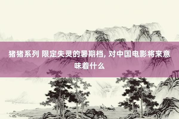 猪猪系列 限定失灵的暑期档， 对中国电影将来意味着什么