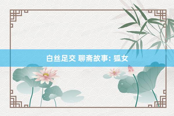 白丝足交 聊斋故事: 狐女