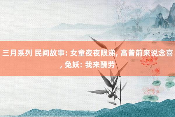 三月系列 民间故事: 女童夜夜陨涕， 高曾前来说念喜， 兔妖: 我来酬劳