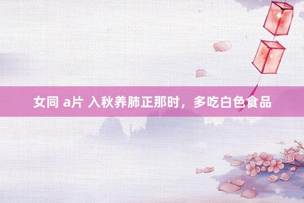 女同 a片 入秋养肺正那时,多吃白色食品