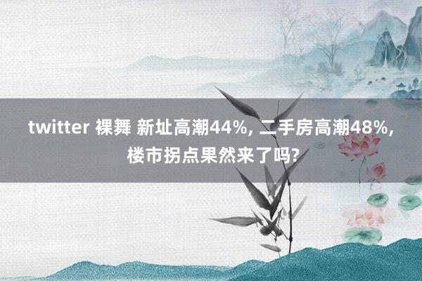 twitter 裸舞 新址高潮44%， 二手房高潮48%， 楼市拐点果然来了吗?