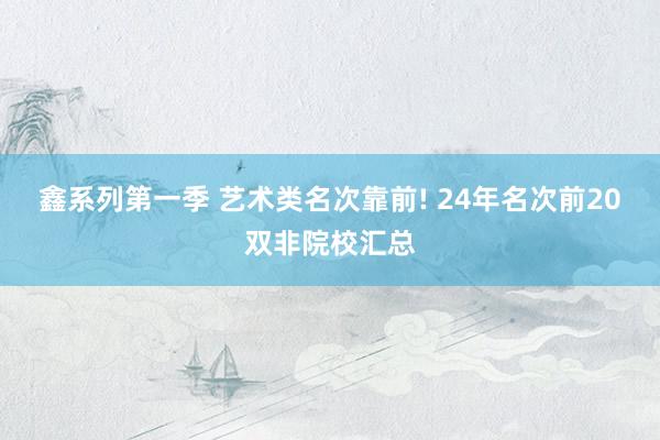 鑫系列第一季 艺术类名次靠前! 24年名次前20双非院校汇总