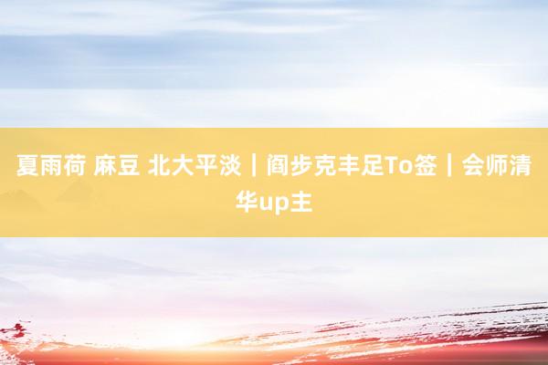 夏雨荷 麻豆 北大平淡｜阎步克丰足To签｜会师清华up主