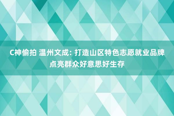 C神偷拍 温州文成: 打造山区特色志愿就业品牌点亮群众好意思好生存