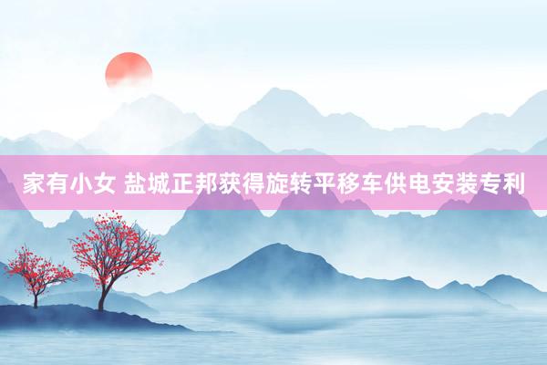 家有小女 盐城正邦获得旋转平移车供电安装专利