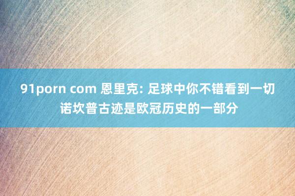 91porn com 恩里克: 足球中你不错看到一切 诺坎普古迹是欧冠历史的一部分