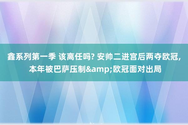 鑫系列第一季 该离任吗? 安帅二进宫后两夺欧冠， 本年被巴萨压制&欧冠面对出局
