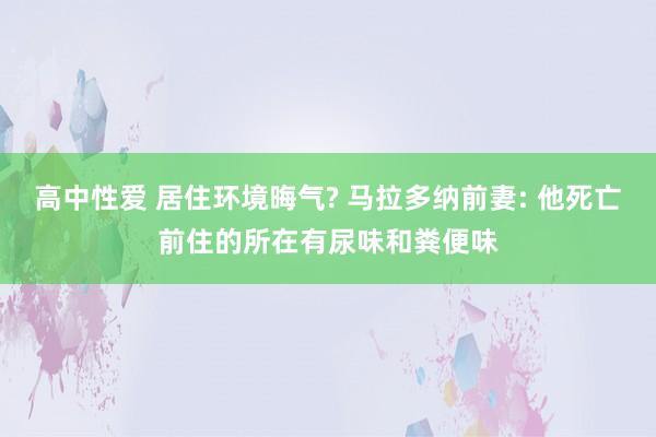 高中性爱 居住环境晦气? 马拉多纳前妻: 他死亡前住的所在有尿味和粪便味