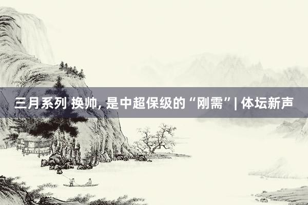 三月系列 换帅， 是中超保级的“刚需”| 体坛新声