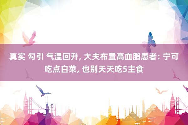 真实 勾引 气温回升， 大夫布置高血脂患者: 宁可吃点白菜， 也别天天吃5主食