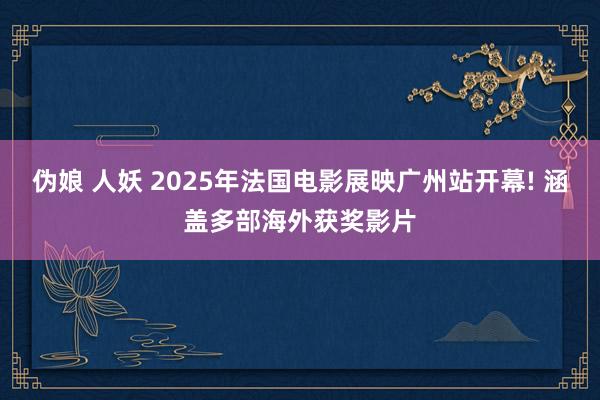 伪娘 人妖 2025年法国电影展映广州站开幕! 涵盖多部海外获奖影片