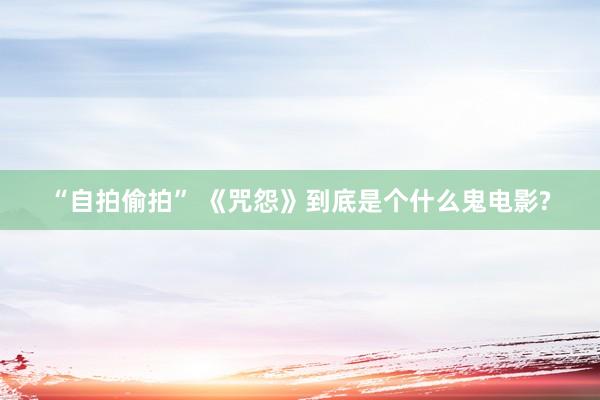 “自拍偷拍” 《咒怨》到底是个什么鬼电影?