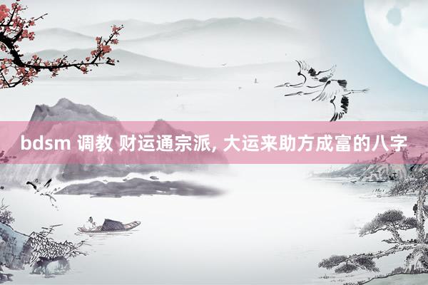 bdsm 调教 财运通宗派， 大运来助方成富的八字