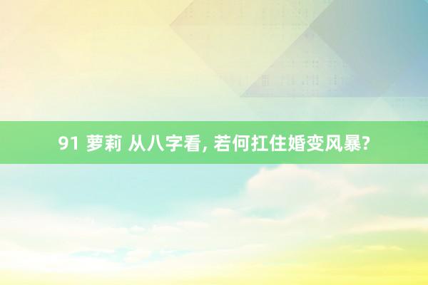 91 萝莉 从八字看， 若何扛住婚变风暴?