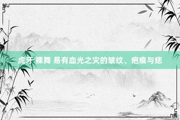 虎牙 裸舞 易有血光之灾的皱纹、疤痕与痣