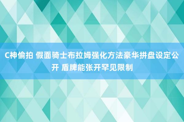 C神偷拍 假面骑士布拉姆强化方法豪华拼盘设定公开 盾牌能张开罕见限制