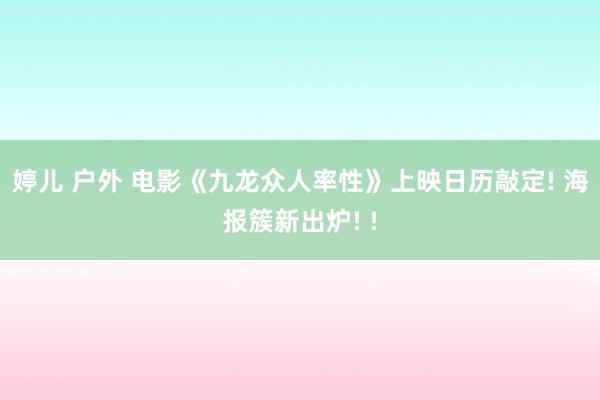 婷儿 户外 电影《九龙众人率性》上映日历敲定! 海报簇新出炉! !